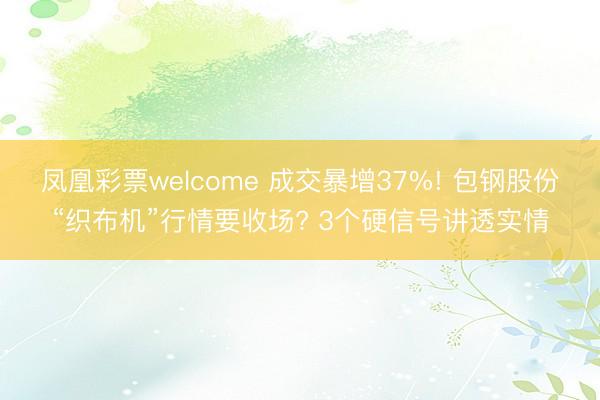 凤凰彩票welcome 成交暴增37%! 包钢股份“织布机”行情要收场? 3个硬信号讲透实情